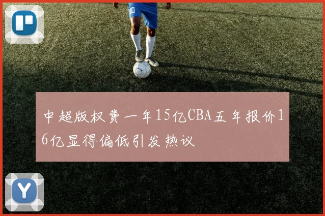 中超版权费一年15亿CBA五年报价16亿显得偏低引发热议
