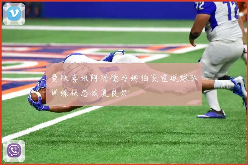 曼联喜讯阿玛德与姆伯莫重返球队训练状态恢复良好