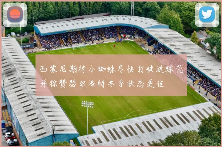 西蒙尼期待小蜘蛛尽快打破进球荒并称赞瑟尔洛特冬季状态更佳