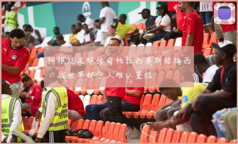 阿根廷足球传奇帕拉西奥斯称梅西六战世界杯令人难以置信
