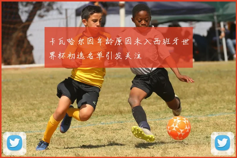 卡瓦哈尔因年龄原因未入西班牙世界杯初选名单引发关注