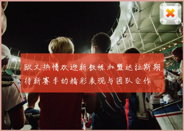 欧文热情欢迎新教练加盟达拉斯期待新赛季的精彩表现与团队合作