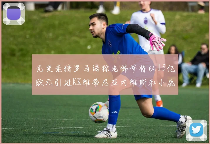 无奖竞猜罗马诺称老佛爷将以15亿欧元引进KK维蒂尼亚内维斯和小鹿