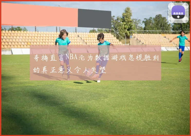 夸梅直言NBA沦为数据游戏忽视胜利的真正意义令人失望