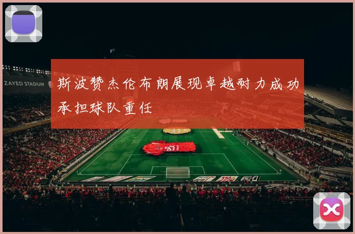 斯波赞杰伦布朗展现卓越耐力成功承担球队重任