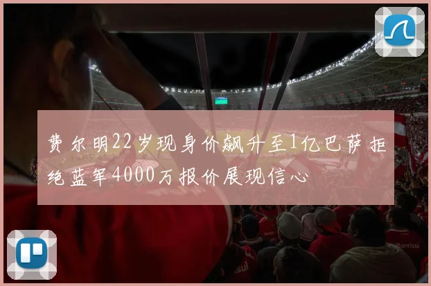 费尔明22岁现身价飙升至1亿巴萨拒绝蓝军4000万报价展现信心