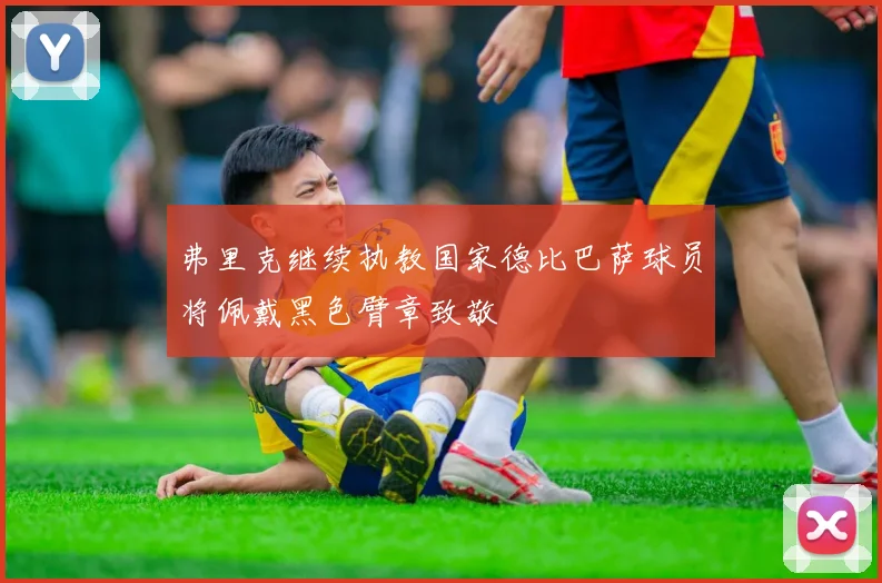弗里克继续执教国家德比巴萨球员将佩戴黑色臂章致敬