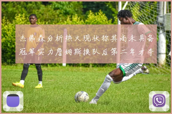 杰弗森分析热火现状称其尚未具备冠军实力詹姆斯换队后第二年才夺冠