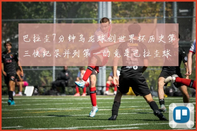 巴拉圭7分钟乌龙球创世界杯历史第三快纪录并列第一的竟是巴拉圭球员