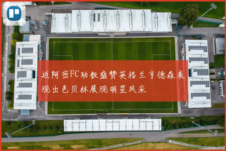 迈阿密FC助教盛赞英格兰亨德森表现出色贝林展现明星风采
