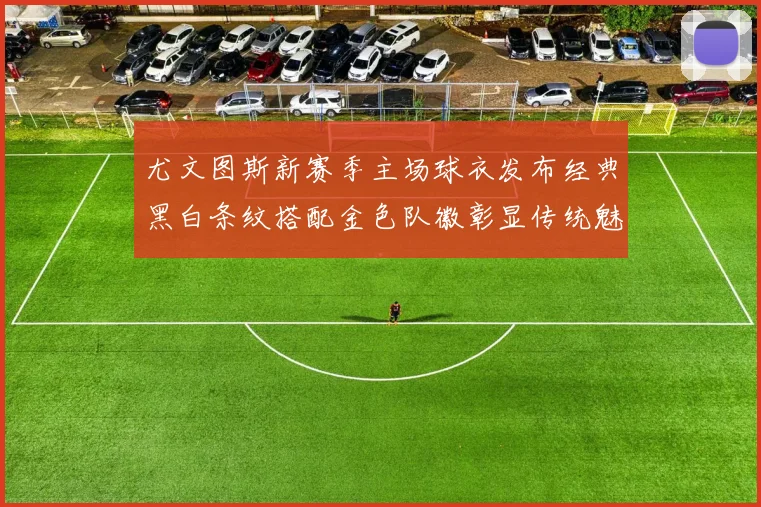 尤文图斯新赛季主场球衣发布经典黑白条纹搭配金色队徽彰显传统魅力