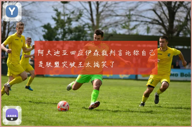 阿夫迪亚回应伊森裁判言论称自己是联盟突破王太搞笑了