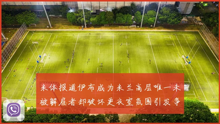 米体报道伊布成为米兰高层唯一未被解雇者却破坏更衣室氛围引发争议