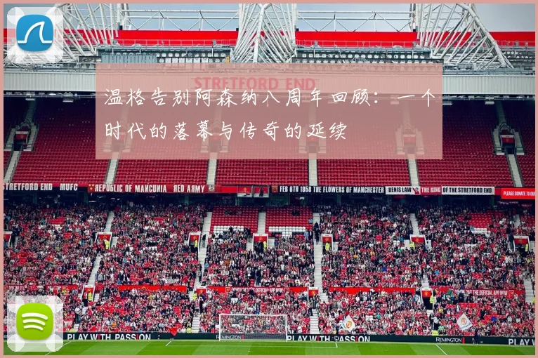 温格告别阿森纳八周年回顾：一个时代的落幕与传奇的延续