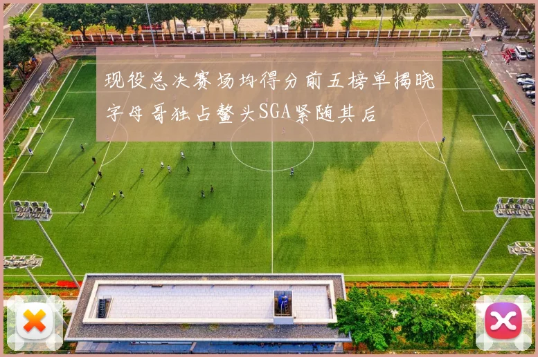 现役总决赛场均得分前五榜单揭晓字母哥独占鳌头SGA紧随其后