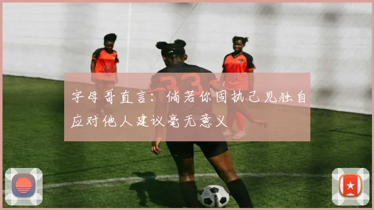 字母哥直言：倘若你固执己见独自应对他人建议毫无意义