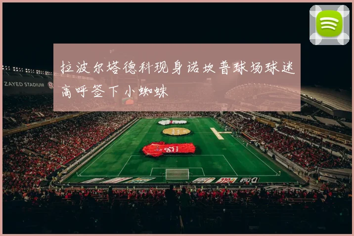 拉波尔塔德科现身诺坎普球场球迷高呼签下小蜘蛛