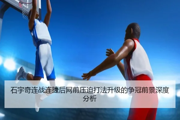 石宇奇连战连捷后网前压迫打法升级的争冠前景深度分析